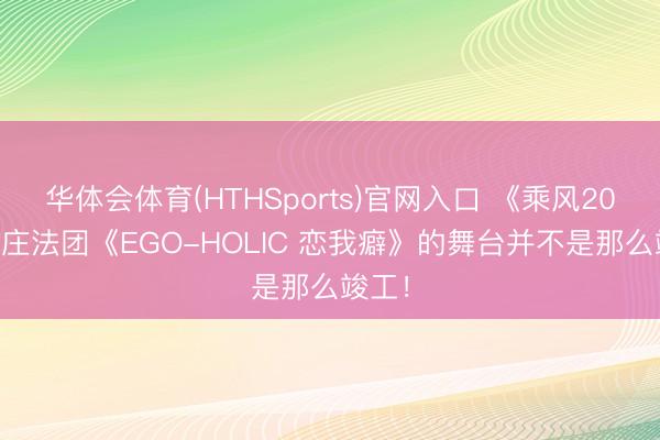 华体会体育(HTHSports)官网入口 《乘风2026》庄法团《EGO-HOLIC 恋我癖》的舞台并不是那么竣工！