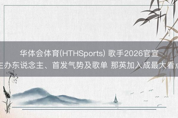 华体会体育(HTHSports) 歌手2026官宣主办东说念主、首发气势及歌单 那英加入成最大看点