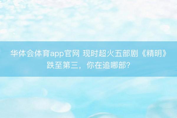 华体会体育app官网 现时超火五部剧《精明》跌至第三，你在追哪部？