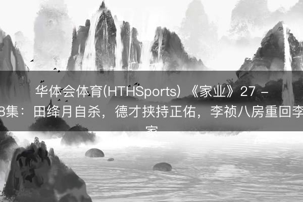 华体会体育(HTHSports) 《家业》27 - 28集：田绛月自杀，德才挟持正佑，李祯八房重回李家