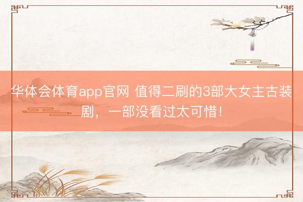 华体会体育app官网 值得二刷的3部大女主古装剧，一部没看过太可惜！