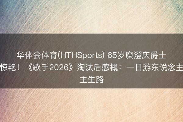 华体会体育(HTHSports) 65岁庾澄庆爵士首秀惊艳！《歌手2026》淘汰后感概：一日游东说念主生路