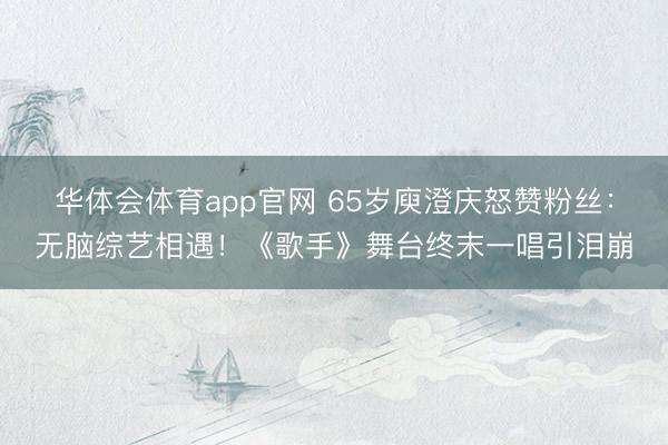 华体会体育app官网 65岁庾澄庆怒赞粉丝：无脑综艺相遇！《歌手》舞台终末一唱引泪崩