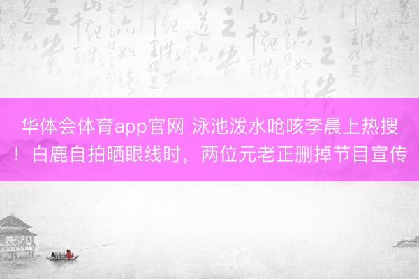 华体会体育app官网 泳池泼水呛咳李晨上热搜!白鹿自拍晒眼线时,两位元老正删掉节目宣传