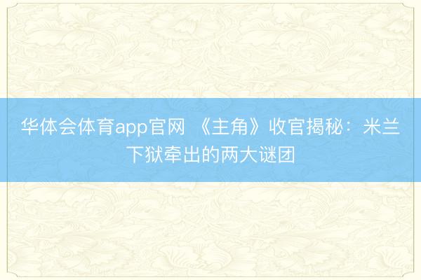 华体会体育app官网 《主角》收官揭秘：米兰下狱牵出的两大谜团