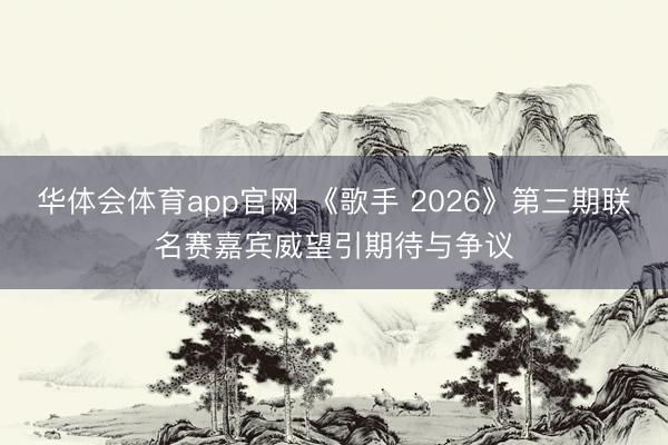 华体会体育app官网 《歌手 2026》第三期联名赛嘉宾威望引期待与争议