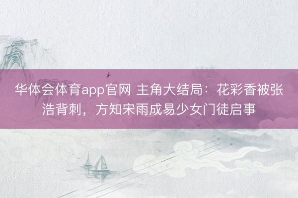 华体会体育app官网 主角大结局：花彩香被张浩背刺，方知宋雨成易少女门徒启事