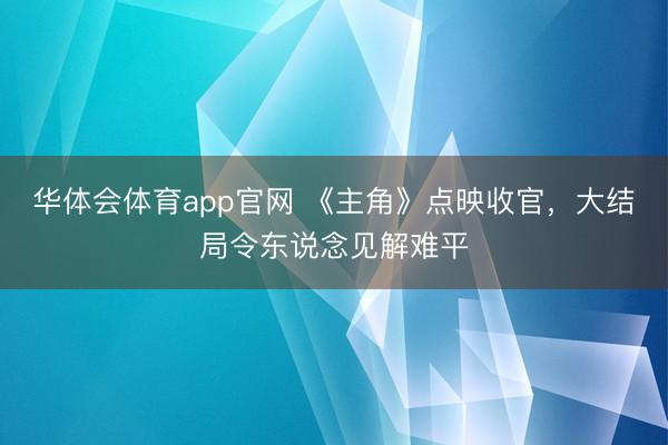 华体会体育app官网 《主角》点映收官，大结局令东说念见解难平