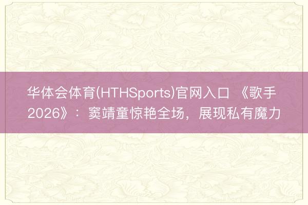 华体会体育(HTHSports)官网入口 《歌手 2026》：窦靖童惊艳全场，展现私有魔力