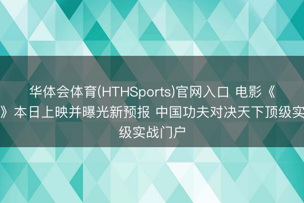 华体会体育(HTHSports)官网入口 电影《火遮眼》本日上映并曝光新预报 中国功夫对决天下顶级实战门户