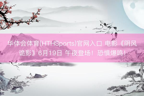 华体会体育(HTHSports)官网入口 电影《阴风诡影》6月19日 午夜登场!恐惧爆鸣!