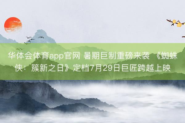 华体会体育app官网 暑期巨制重磅来袭 《蜘蛛侠：簇新之日》定档7月29日巨匠跨越上映
