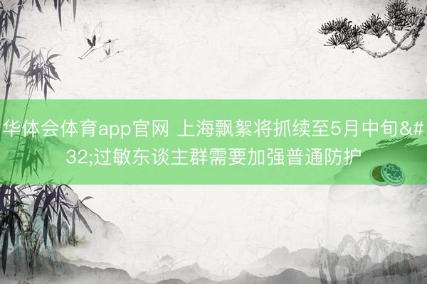 华体会体育app官网 上海飘絮将抓续至5月中旬 过敏东谈主群需要加强普通防护