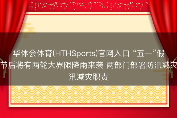 华体会体育(HTHSports)官网入口 “五一”假期及节后将有两轮大界限降雨来袭 两部门部署防汛减灾职责