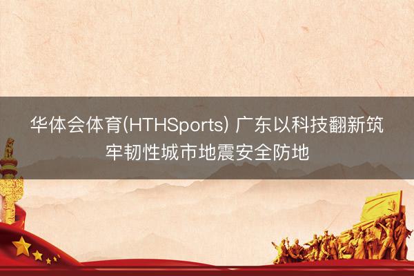 华体会体育(HTHSports) 广东以科技翻新筑牢韧性城市地震安全防地