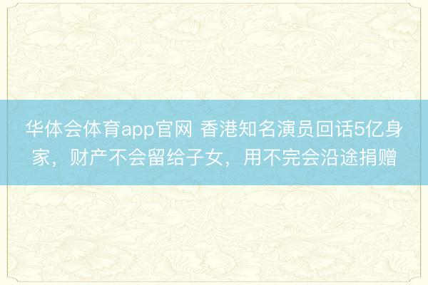 华体会体育app官网 香港知名演员回话5亿身家，财产不会留给子女，用不完会沿途捐赠