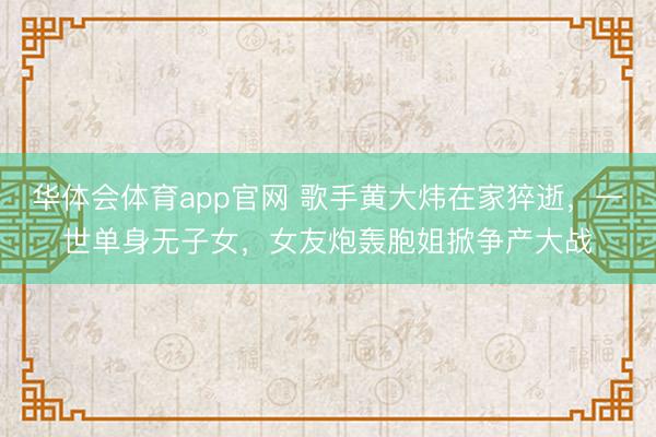 华体会体育app官网 歌手黄大炜在家猝逝，一世单身无子女，女友炮轰胞姐掀争产大战
