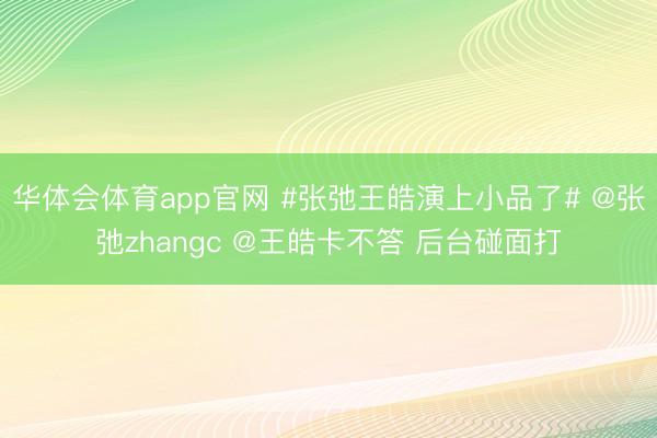 华体会体育app官网 #张弛王皓演上小品了# @张弛zhangc @王皓卡不答 后台碰面打