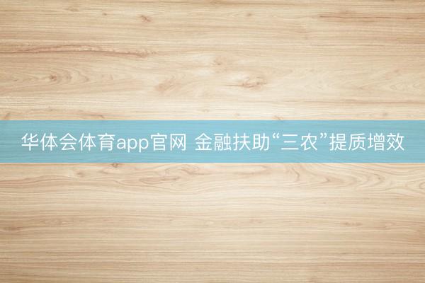 华体会体育app官网 金融扶助“三农”提质增效