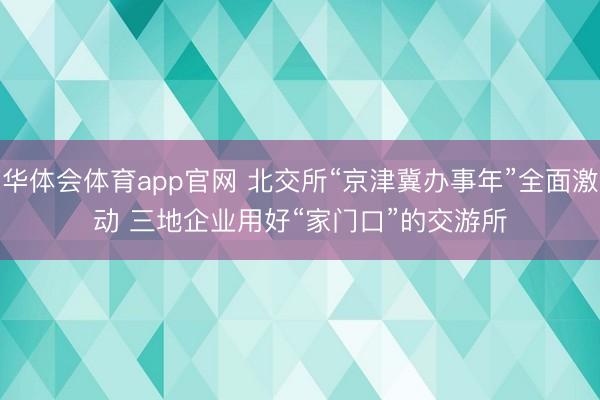华体会体育app官网 北交所“京津冀办事年”全面激动 三地企业用好“家门口”的交游所