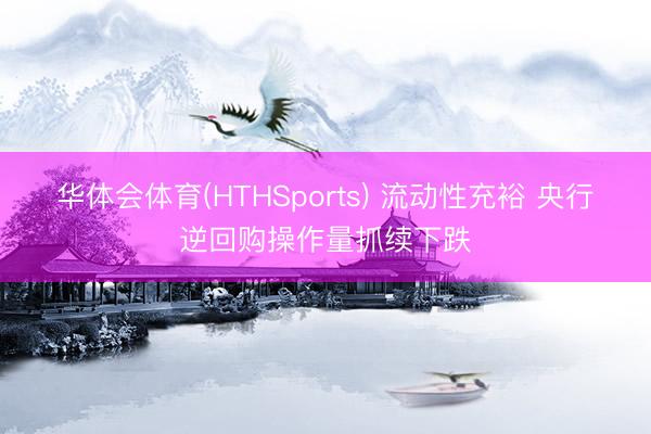 华体会体育(HTHSports) 流动性充裕 央行逆回购操作量抓续下跌