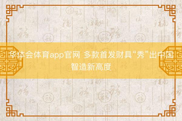 华体会体育app官网 多款首发财具“秀”出中国智造新高度