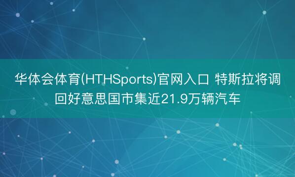 华体会体育(HTHSports)官网入口 特斯拉将调回好意思国市集近21.9万辆汽车