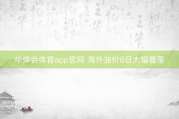 华体会体育app官网 海外油价6日大幅着落
