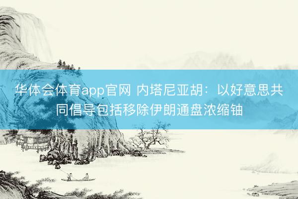 华体会体育app官网 内塔尼亚胡：以好意思共同倡导包括移除伊朗通盘浓缩铀
