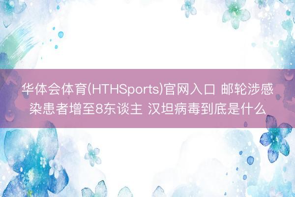 华体会体育(HTHSports)官网入口 邮轮涉感染患者增至8东谈主 汉坦病毒到底是什么