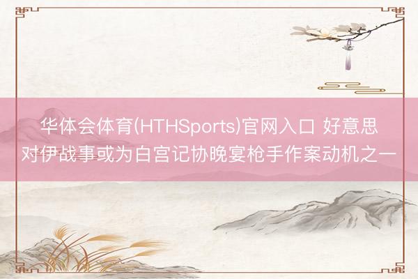 华体会体育(HTHSports)官网入口 好意思对伊战事或为白宫记协晚宴枪手作案动机之一
