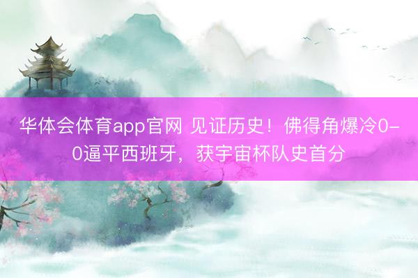 华体会体育app官网 见证历史！佛得角爆冷0-0逼平西班牙，获宇宙杯队史首分