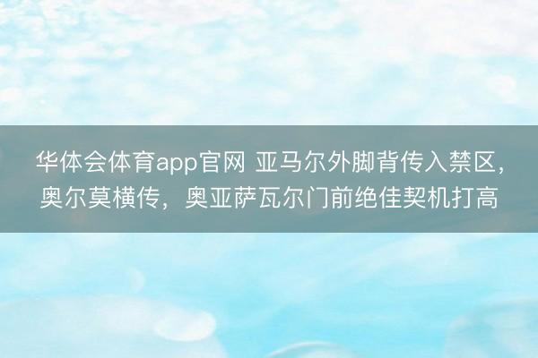 华体会体育app官网 亚马尔外脚背传入禁区，奥尔莫横传，奥亚萨瓦尔门前绝佳契机打高
