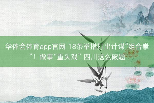 华体会体育app官网 18条举措打出计谋“组合拳”！做事“重头戏” 四川这么破题