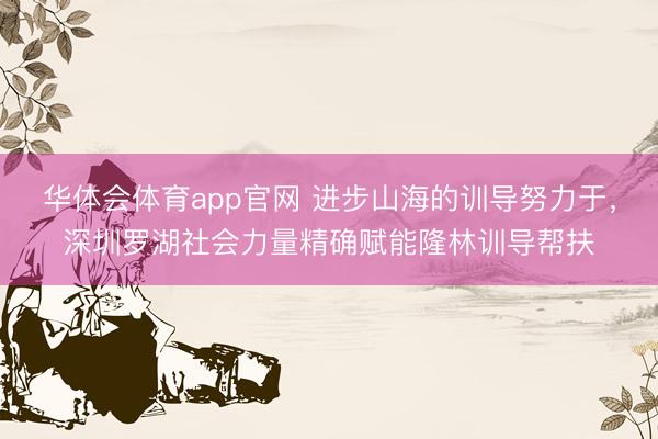 华体会体育app官网 进步山海的训导努力于，深圳罗湖社会力量精确赋能隆林训导帮扶
