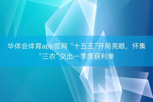 华体会体育app官网 “十五五”开局亮眼,怀集“三农”交出一季度获利单