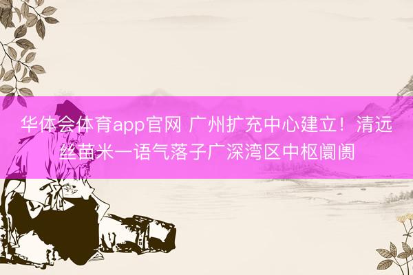 华体会体育app官网 广州扩充中心建立！清远丝苗米一语气落子广深湾区中枢阛阓