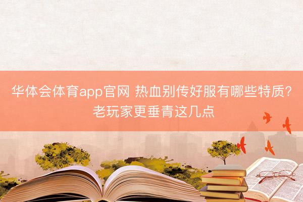 华体会体育app官网 热血别传好服有哪些特质? 老玩家更垂青这几点
