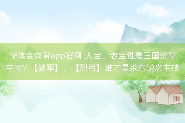 华体会体育app官网 大宝、老宝谁是三国杀掌中宝? 【破军】、【烈弓】谁才是杀东说念主技