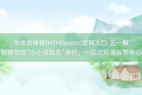 华体会体育(HTHSports)官网入口 五一解锁博物馆“小小造就员”身份，一站式玩遍探索中心