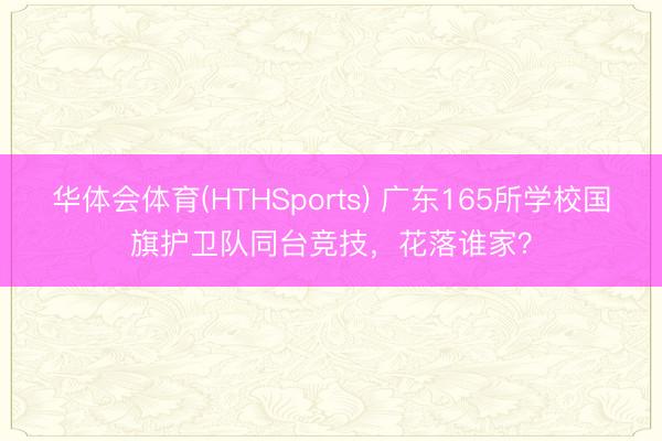 华体会体育(HTHSports) 广东165所学校国旗护卫队同台竞技,花落谁家?