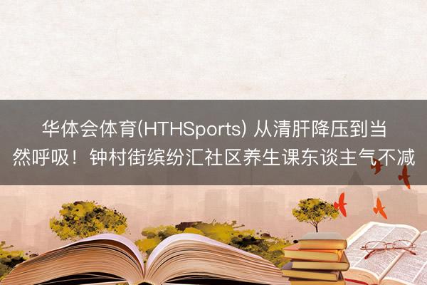 华体会体育(HTHSports) 从清肝降压到当然呼吸！钟村街缤纷汇社区养生课东谈主气不减