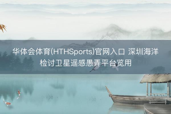 华体会体育(HTHSports)官网入口 深圳海洋检讨卫星遥感愚弄平台览用