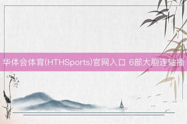 华体会体育(HTHSports)官网入口 6部大剧连轴播
