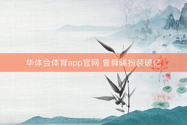 华体会体育app官网 曾舜晞扮装破亿