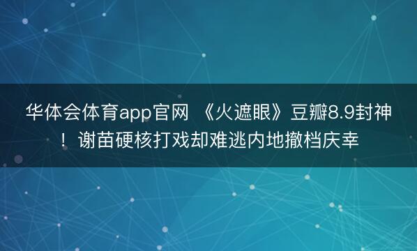 华体会体育app官网 《火遮眼》豆瓣8.9封神！谢苗硬核打戏却难逃内地撤档庆幸