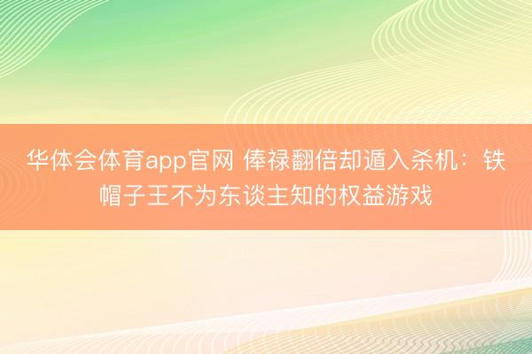 华体会体育app官网 俸禄翻倍却遁入杀机：铁帽子王不为东谈主知的权益游戏