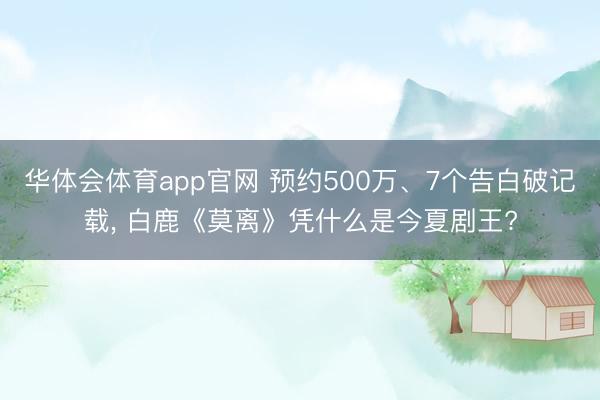 华体会体育app官网 预约500万、7个告白破记载， 白鹿《莫离》凭什么是今夏剧王?