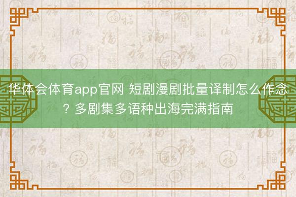 华体会体育app官网 短剧漫剧批量译制怎么作念? 多剧集多语种出海完满指南