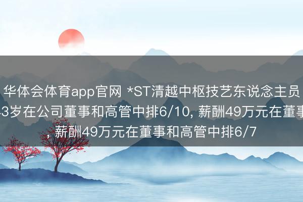 华体会体育app官网 *ST清越中枢技艺东说念主员张峰离任, 年齿43岁在公司董事和高管中排6/10, 薪酬49万元在董事和高管中排6/7